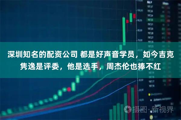 深圳知名的配资公司 都是好声音学员，如今吉克隽逸是评委，他是选手，周杰伦也捧不红