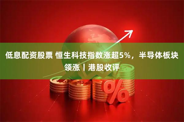 低息配资股票 恒生科技指数涨超5%，半导体板块领涨丨港股收评